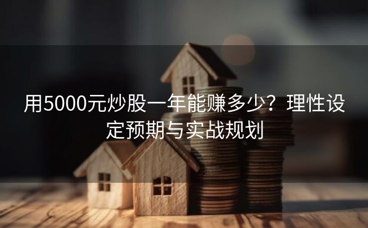 用5000元炒股一年能赚多少？理性设定预期与实战规划