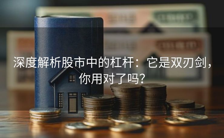 深度解析股市中的杠杆:它是双刃剑,你用对了吗? 深度解析股市中的杠杆:它是双刃剑,你用对了吗?