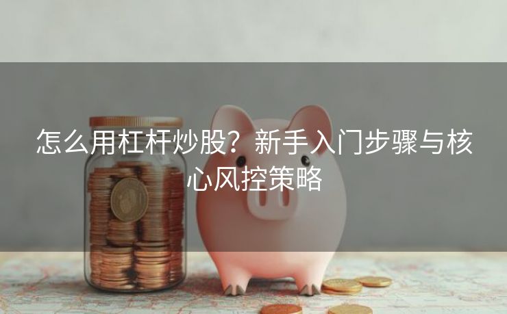 怎么用杠杆炒股？新手入门步骤与核心风控策略