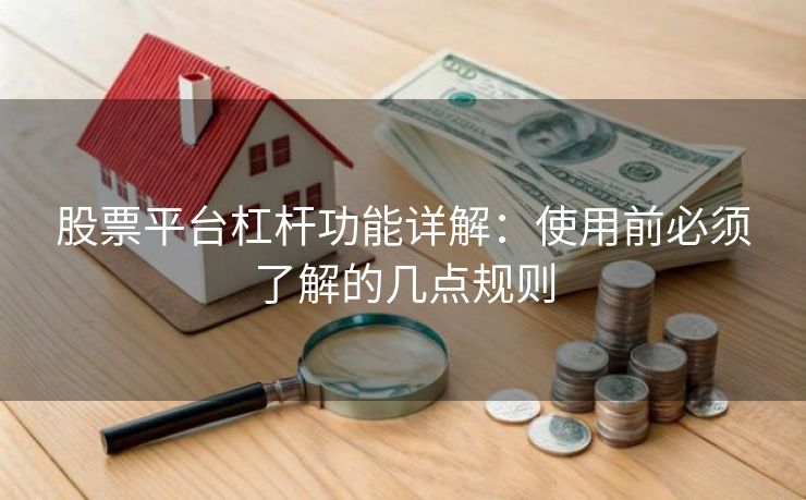 股票平台杠杆功能详解：使用前必须了解的几点规则