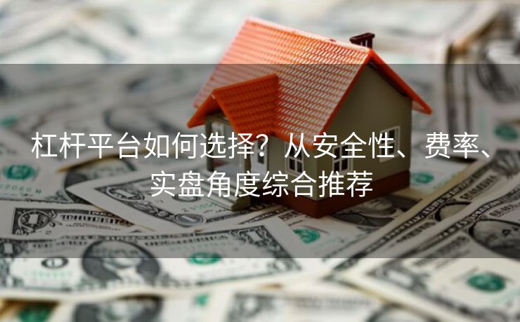 杠杆平台如何选择?从安全性、费率、实盘角度综合推荐 杠杆平台如何选择?从安全性、费率、实盘角度综合推荐