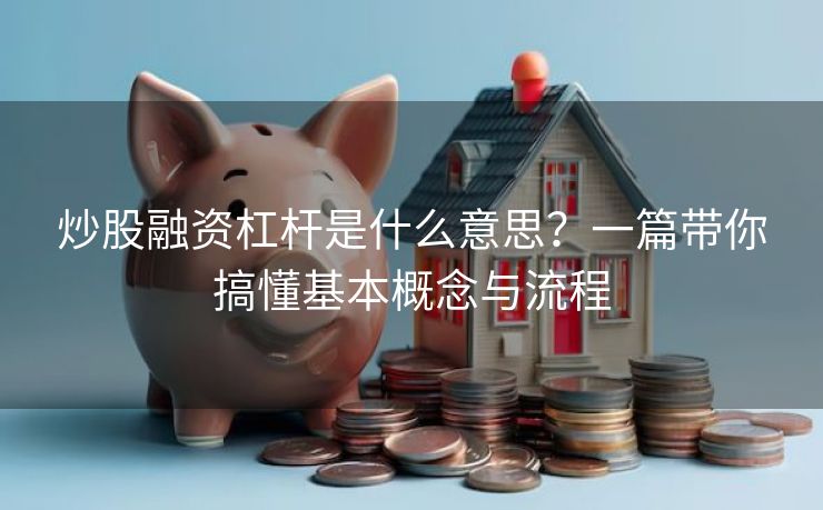 炒股融资杠杆是什么意思？一篇带你搞懂基本概念与流程