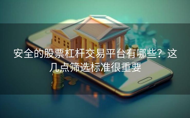 安全的股票杠杆交易平台有哪些？这几点筛选标准很重要