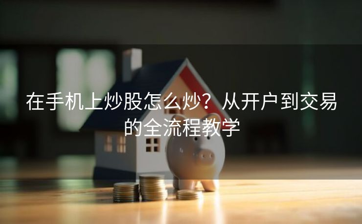 在手机上炒股怎么炒？从开户到交易的全流程教学