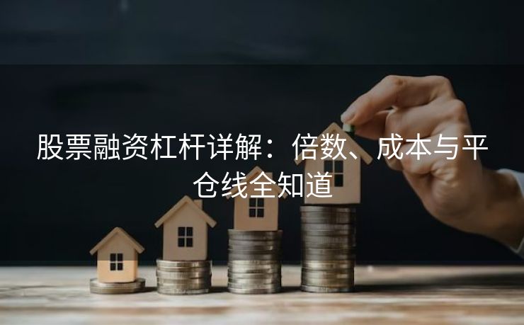 股票融资杠杆详解：倍数、成本与平仓线全知道