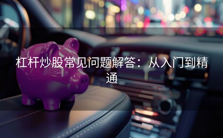 杠杆炒股常见问题解答：从入门到精通