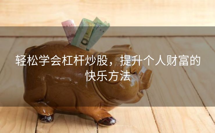 轻松学会杠杆炒股，提升个人财富的快乐方法