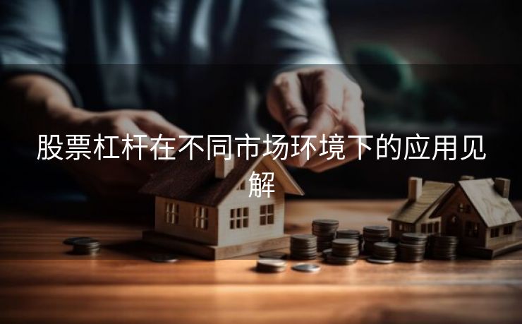 股票杠杆在不同市场环境下的应用见解
