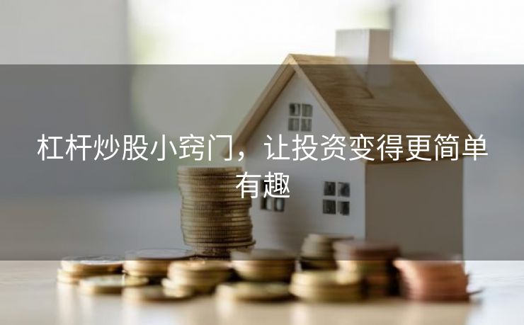 杠杆炒股小窍门，让投资变得更简单有趣