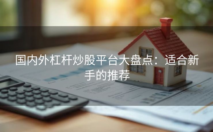 国内外杠杆炒股平台大盘点：适合新手的推荐