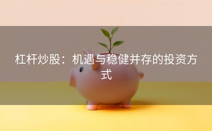 杠杆炒股：机遇与稳健并存的投资方式
