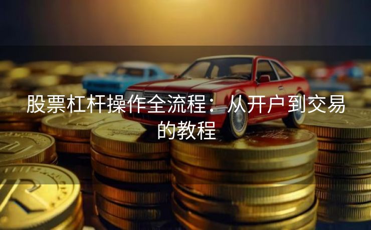 股票杠杆操作全流程:从开户到交易的教程 股票杠杆操作全流程:从开户到交易的教程