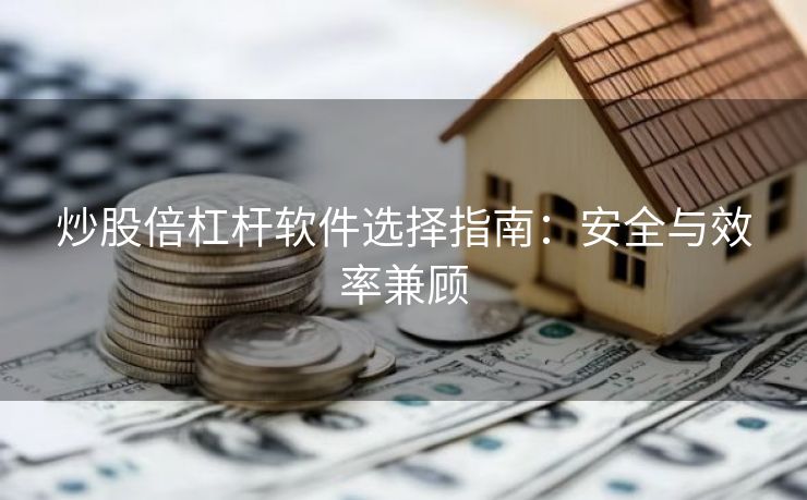 炒股倍杠杆软件选择指南：安全与效率兼顾