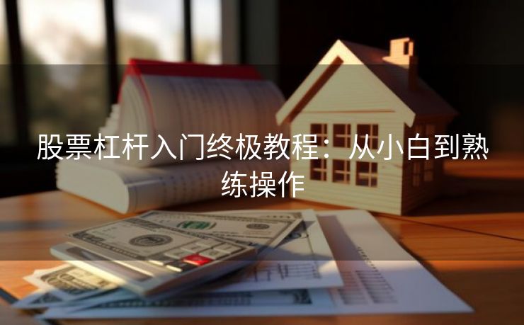 股票杠杆入门终极教程：从小白到熟练操作