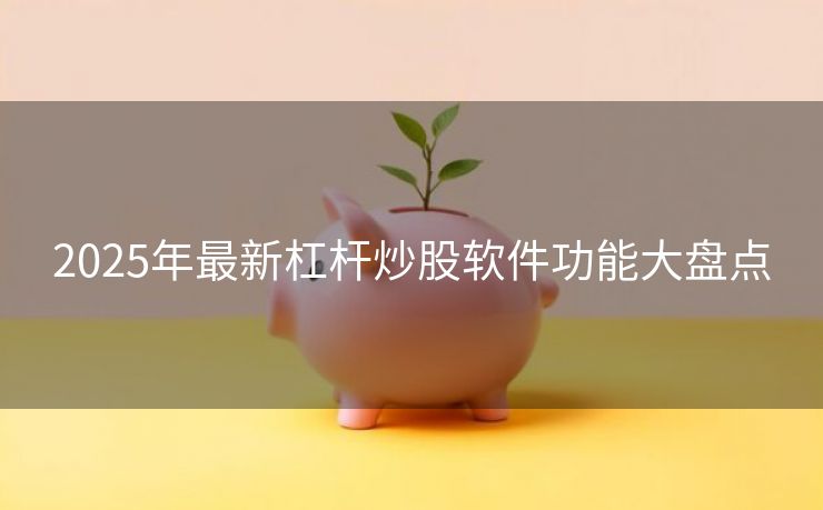 2025年最新杠杆炒股软件功能大盘点