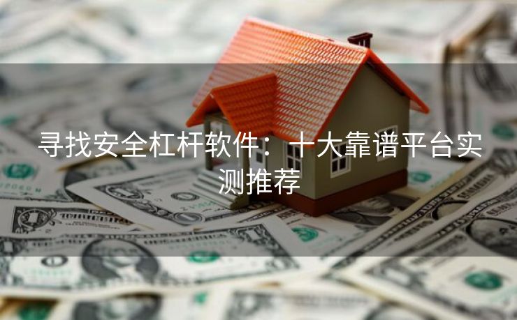 寻找安全杠杆软件：十大靠谱平台实测推荐