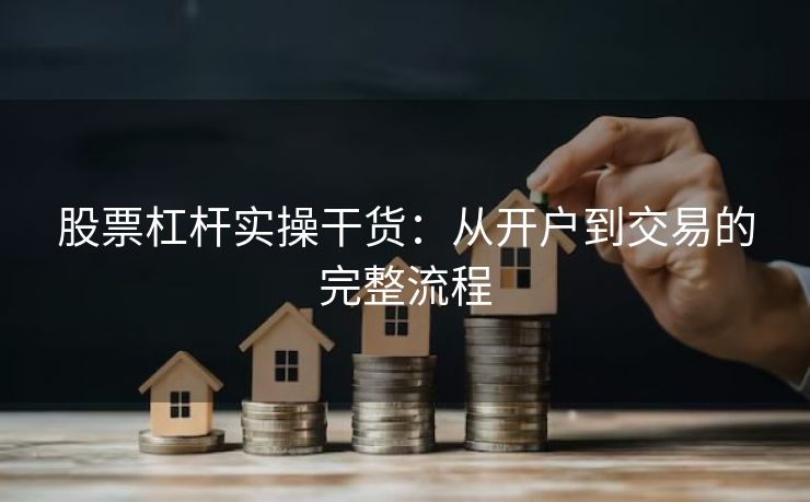 股票杠杆实操干货：从开户到交易的完整流程