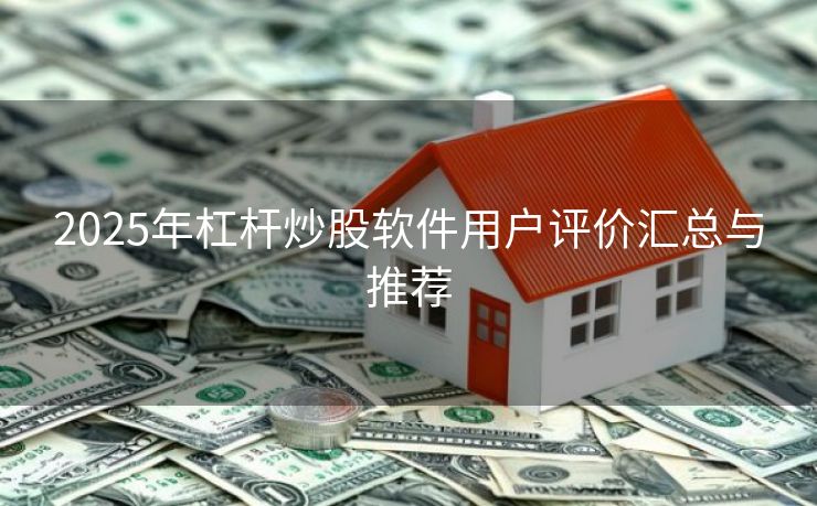 2025年杠杆炒股软件用户评价汇总与推荐