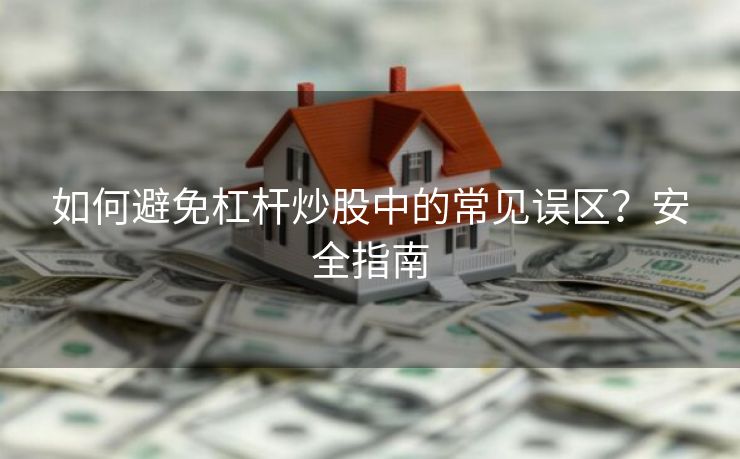 如何避免杠杆炒股中的常见误区?安全指南 如何避免杠杆炒股中的常见误区?安全指南