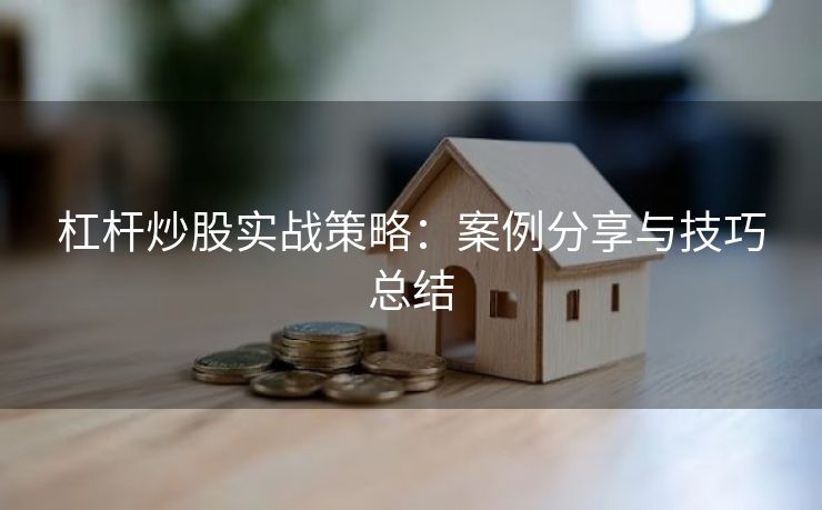 杠杆炒股实战策略：案例分享与技巧总结