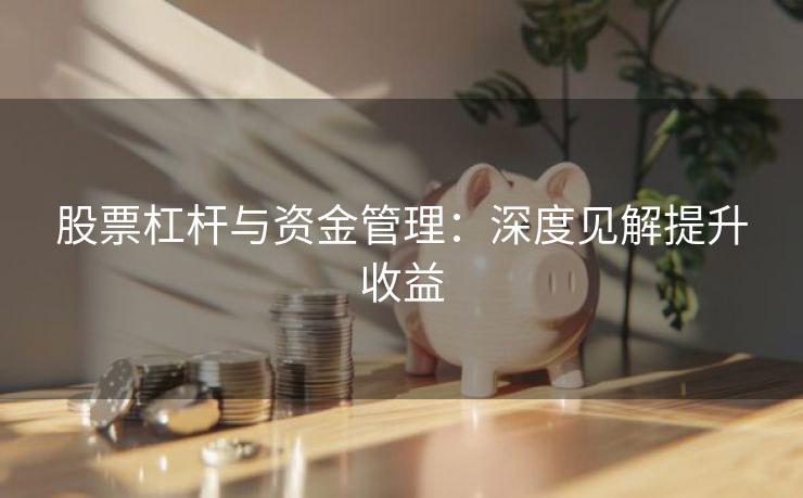 股票杠杆与资金管理：深度见解提升收益