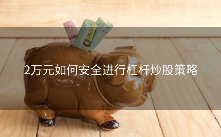 2万元如何安全进行杠杆炒股策略 2万元如何安全进行杠杆炒股策略