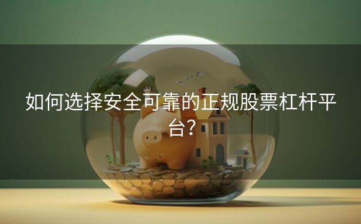 如何选择安全可靠的正规股票杠杆平台？