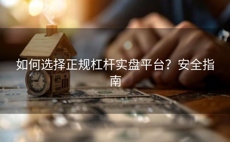 如何选择正规杠杆实盘平台？安全指南
