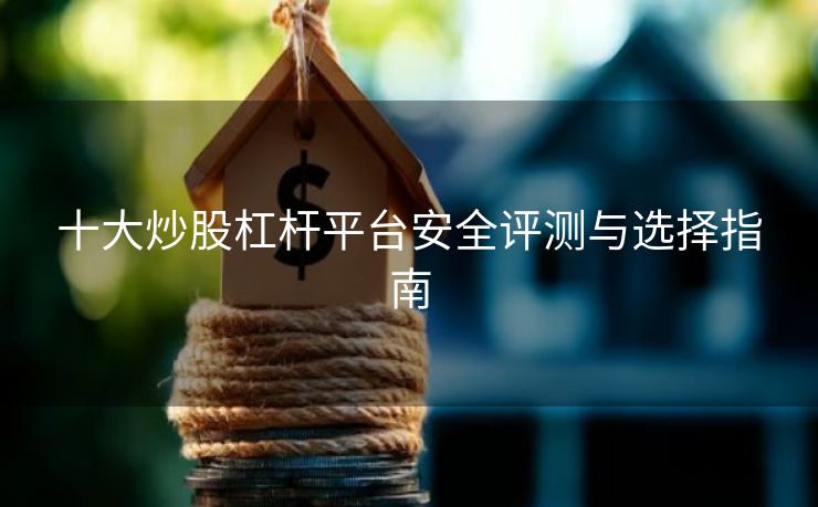 十大炒股杠杆平台安全评测与选择指南