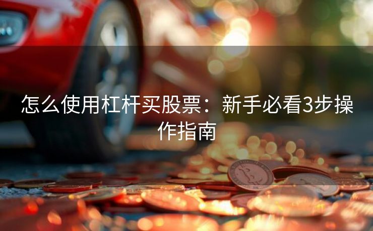 怎么使用杠杆买股票：新手必看3步操作指南