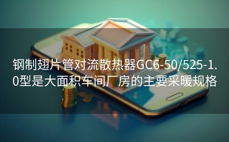 钢制翅片管对流散热器GC6-50/525-1.0型是大面积车间厂房的主要采暖规格