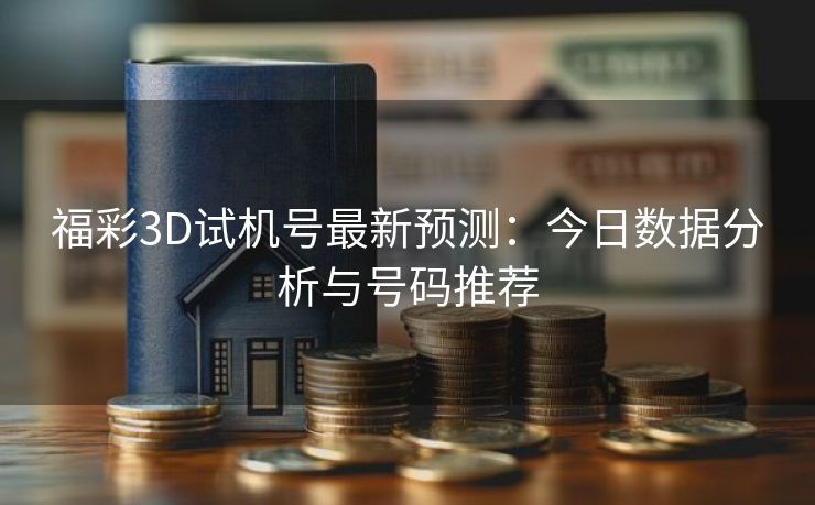 福彩3D试机号最新预测：今日数据分析与号码推荐