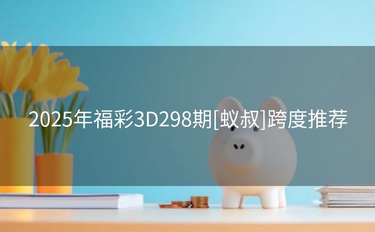 2025年福彩3D298期[蚁叔]跨度推荐