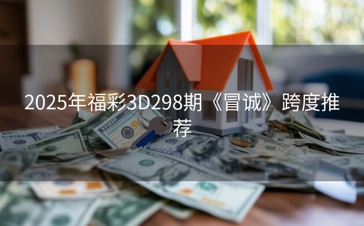 2025年福彩3D298期《冒诚》跨度推荐
