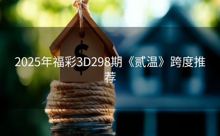 2025年福彩3D298期《贰温》跨度推荐