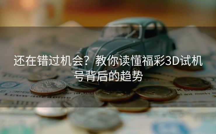 还在错过机会？教你读懂福彩3D试机号背后的趋势