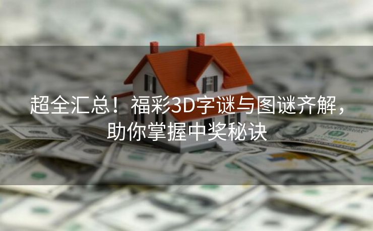 超全汇总!福彩3D字谜与图谜齐解,助你掌握中奖秘诀 超全汇总!福彩3D字谜与图谜齐解,助你掌握中奖秘诀