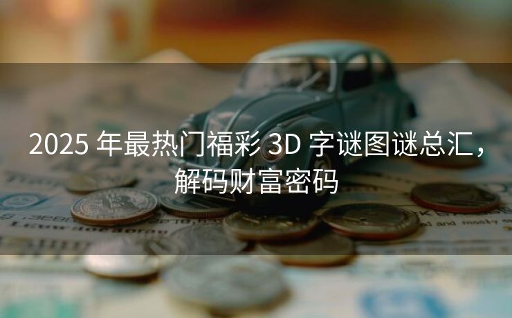2025 年最热门福彩 3D 字谜图谜总汇，解码财富密码
