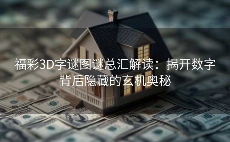 福彩3D字谜图谜总汇解读：揭开数字背后隐藏的玄机奥秘