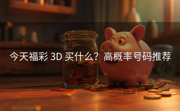 今天福彩 3D 买什么？高概率号码推荐