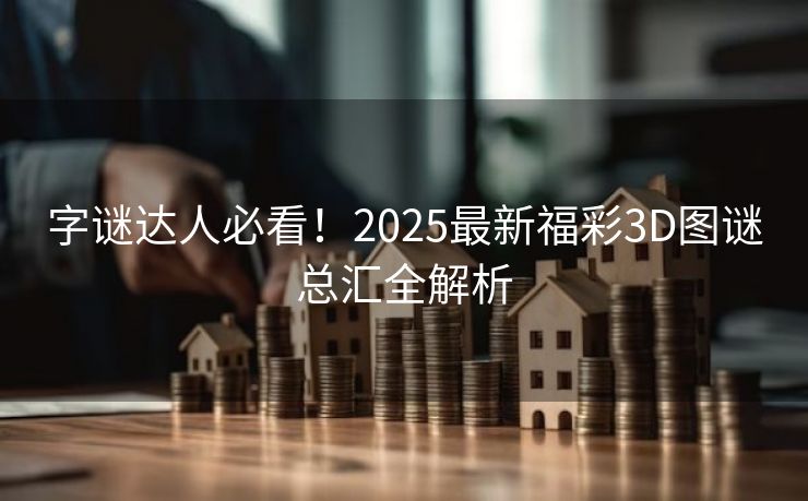 字谜达人必看！2025最新福彩3D图谜总汇全解析