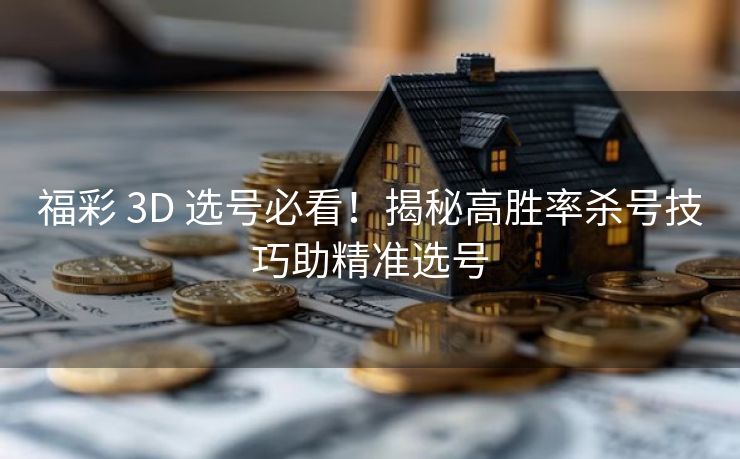 福彩 3D 选号必看！揭秘高胜率杀号技巧助精准选号