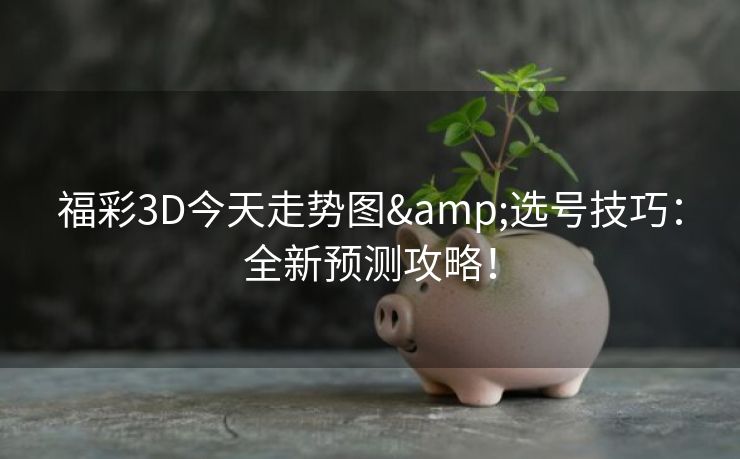 福彩3D今天走势图&选号技巧：全新预测攻略！