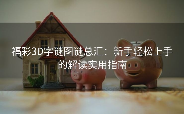 福彩3D字谜图谜总汇：新手轻松上手的解读实用指南