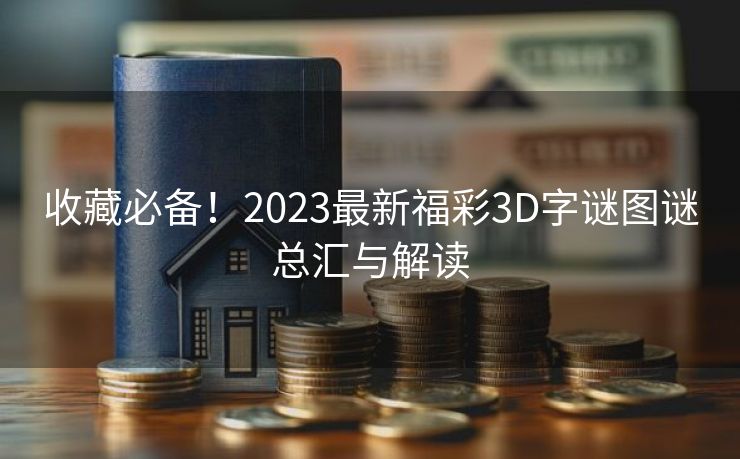 收藏必备！2023最新福彩3D字谜图谜总汇与解读