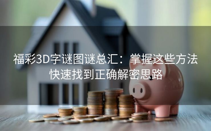 福彩3D字谜图谜总汇：掌握这些方法快速找到正确解密思路