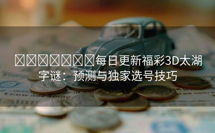 ​​​​​​​每日更新福彩3D太湖字谜：预测与独家选号技巧