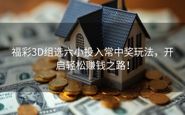 福彩3D组选六小投入常中奖玩法，开启轻松赚钱之路！