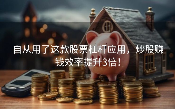 自从用了这款股票杠杆应用，炒股赚钱效率提升3倍！