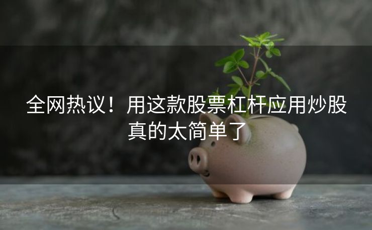 全网热议！用这款股票杠杆应用炒股真的太简单了